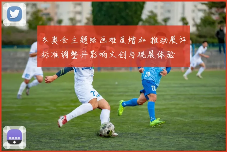 冬奥会主题绘画难度增加 推动展评标准调整并影响文创与观展体验