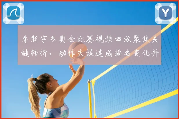 李靳宇冬奥会比赛视频回放聚焦关键转折，动作失误造成排名变化并影响晋级