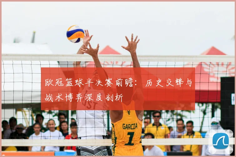 欧冠篮球半决赛前瞻：历史交锋与战术博弈深度剖析