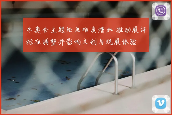 冬奥会主题绘画难度增加 推动展评标准调整并影响文创与观展体验