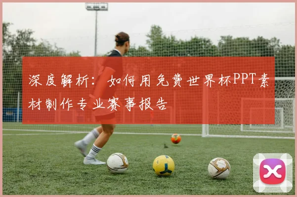 深度解析：如何用免费世界杯PPT素材制作专业赛事报告