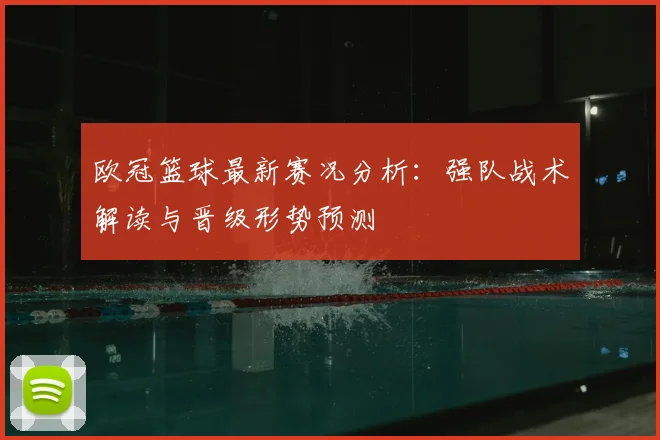 欧冠篮球最新赛况分析：强队战术解读与晋级形势预测