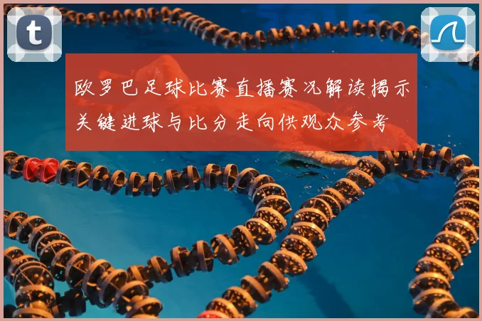 欧罗巴足球比赛直播赛况解读揭示关键进球与比分走向供观众参考