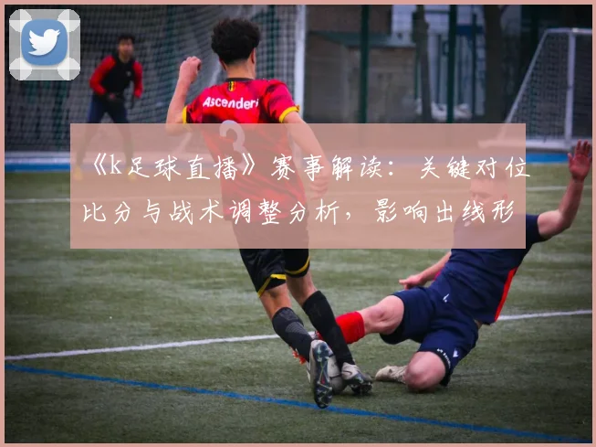 《k足球直播》赛事解读：关键对位比分与战术调整分析，影响出线形势与后续排程