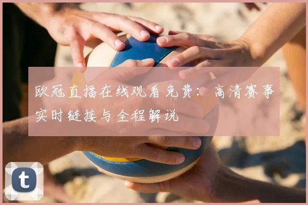 欧冠直播在线观看免费：高清赛事实时链接与全程解说