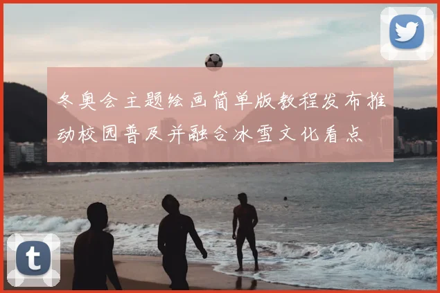 冬奥会主题绘画简单版教程发布推动校园普及并融合冰雪文化看点