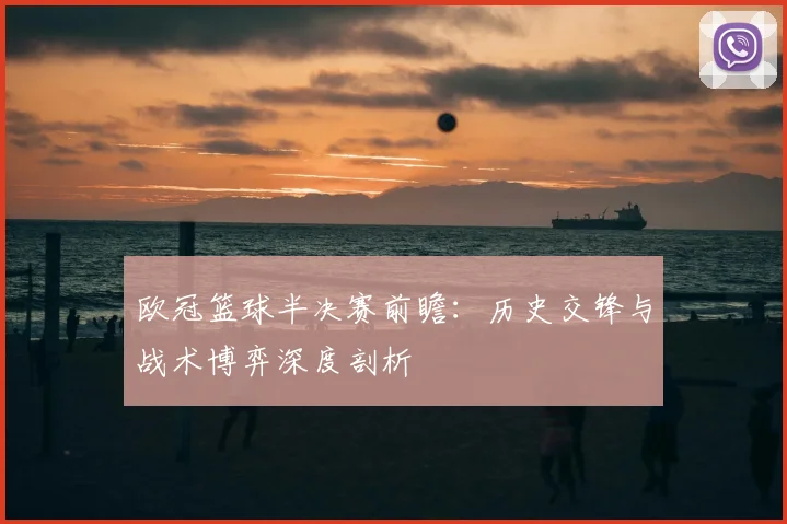 欧冠篮球半决赛前瞻：历史交锋与战术博弈深度剖析