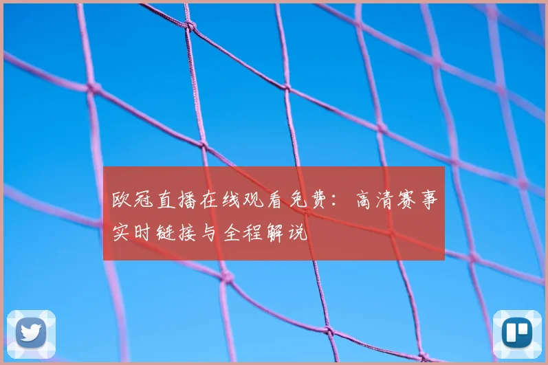 欧冠直播在线观看免费：高清赛事实时链接与全程解说