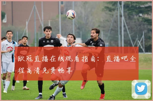 欧冠直播在线观看指南：直播吧全程高清免费畅享