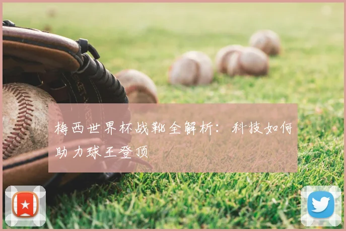 梅西世界杯战靴全解析：科技如何助力球王登顶