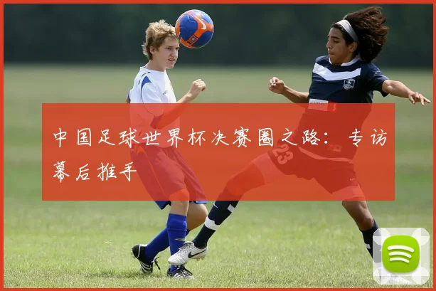 中国足球世界杯决赛圈之路：专访幕后推手