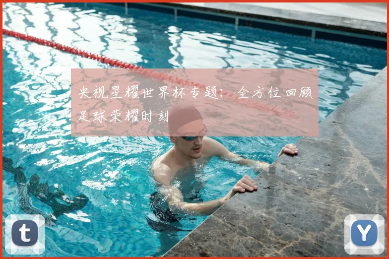 央视星耀世界杯专题：全方位回顾足球荣耀时刻