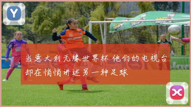 当意大利无缘世界杯 他们的电视台却在悄悄讲述另一种足球