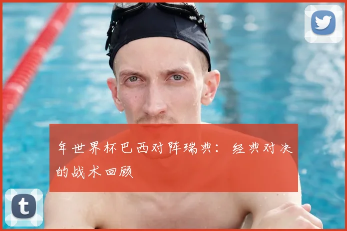年世界杯巴西对阵瑞典：经典对决的战术回顾