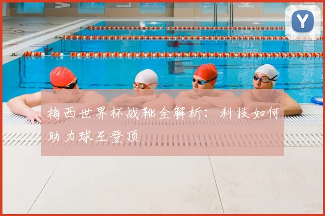 梅西世界杯战靴全解析：科技如何助力球王登顶