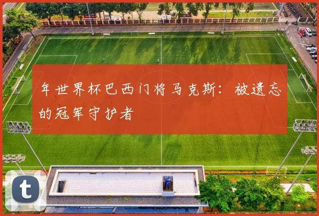 年世界杯巴西门将马克斯：被遗忘的冠军守护者