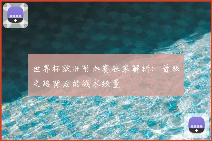 世界杯欧洲附加赛独家解析：晋级之路背后的战术较量