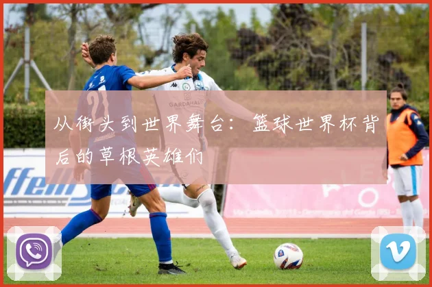 从街头到世界舞台:篮球世界杯背后的草根英雄们