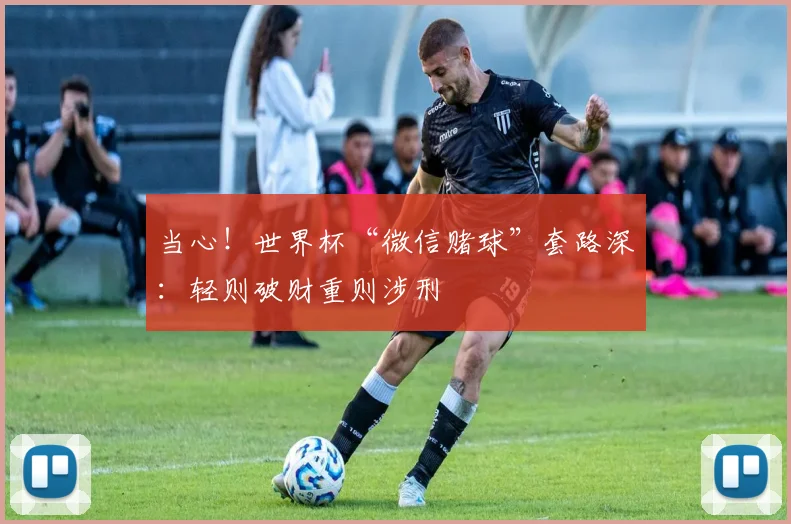 当心!世界杯“微信赌球”套路深:轻则破财重则涉刑