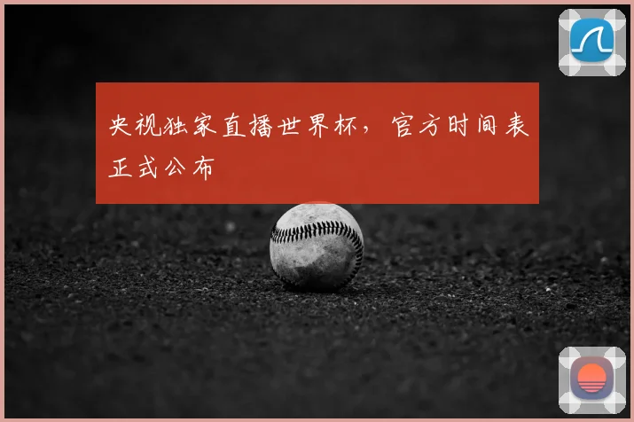 央视独家直播世界杯，官方时间表正式公布