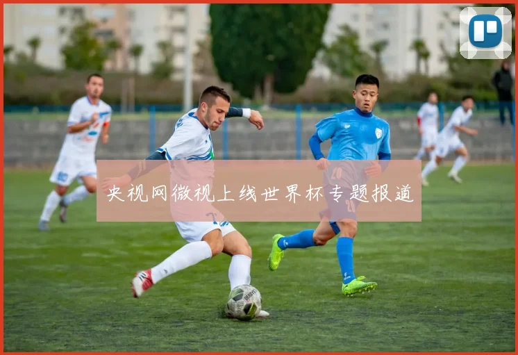 央视网微视上线世界杯专题报道