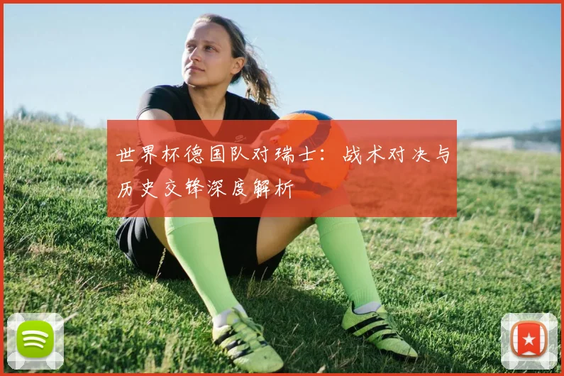 世界杯德国队对瑞士:战术对决与历史交锋深度解析