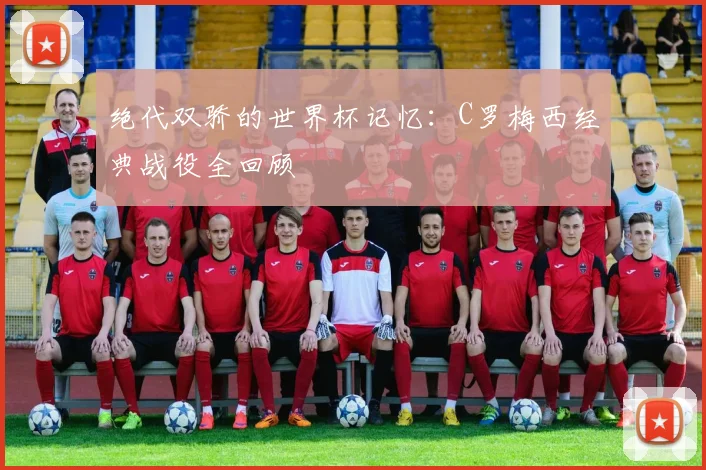 绝代双骄的世界杯记忆:C罗梅西经典战役全回顾