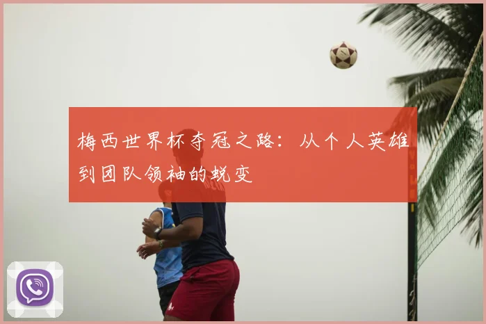 梅西世界杯夺冠之路：从个人英雄到团队领袖的蜕变