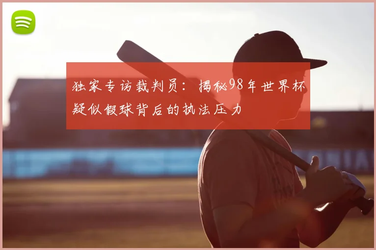 独家专访裁判员：揭秘98年世界杯疑似假球背后的执法压力