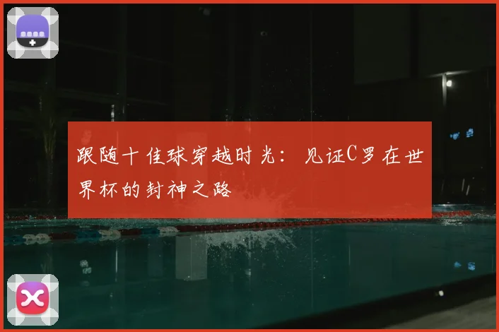 跟随十佳球穿越时光：见证C罗在世界杯的封神之路