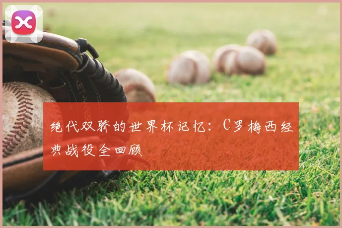 绝代双骄的世界杯记忆:C罗梅西经典战役全回顾