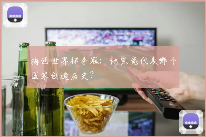 梅西世界杯夺冠：他究竟代表哪个国家创造历史？