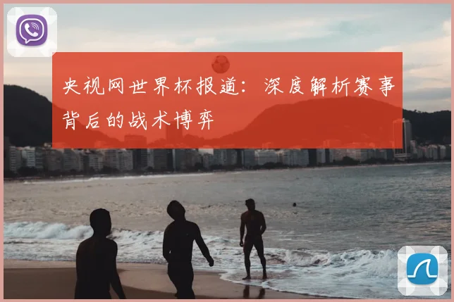 央视网世界杯报道：深度解析赛事背后的战术博弈
