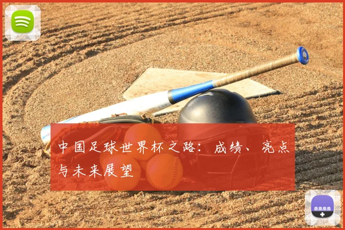 中国足球世界杯之路：成绩、亮点与未来展望