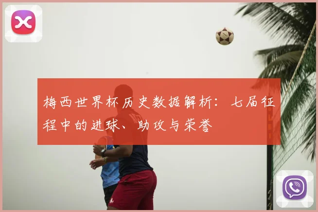 梅西世界杯历史数据解析：七届征程中的进球、助攻与荣誉