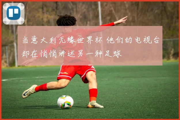 当意大利无缘世界杯 他们的电视台却在悄悄讲述另一种足球