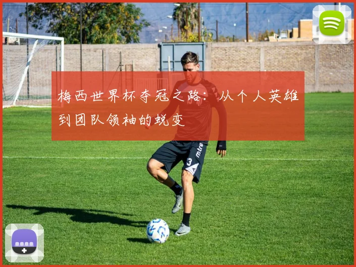 梅西世界杯夺冠之路：从个人英雄到团队领袖的蜕变