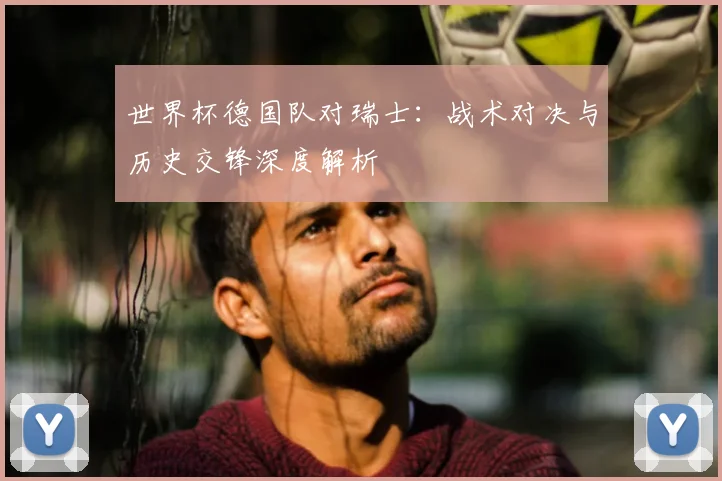 世界杯德国队对瑞士:战术对决与历史交锋深度解析