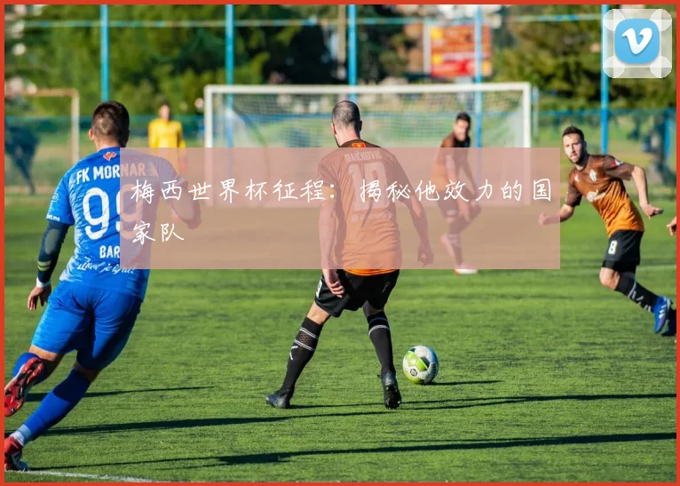 梅西世界杯征程：揭秘他效力的国家队