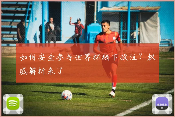 如何安全参与世界杯线下投注？权威解析来了