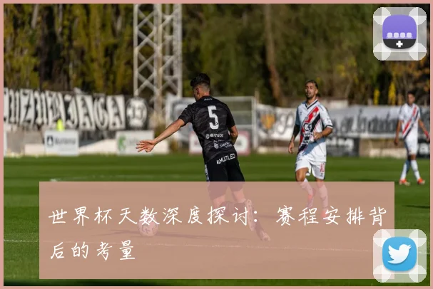 世界杯天数深度探讨：赛程安排背后的考量