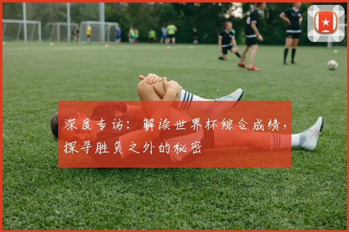 深度专访：解读世界杯综合成绩，探寻胜负之外的秘密