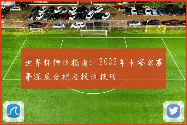 世界杯押注指南：2022年卡塔尔赛事深度分析与投注技巧